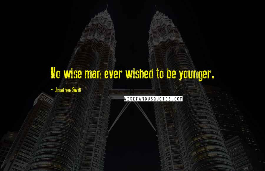 Jonathan Swift Quotes: No wise man ever wished to be younger.