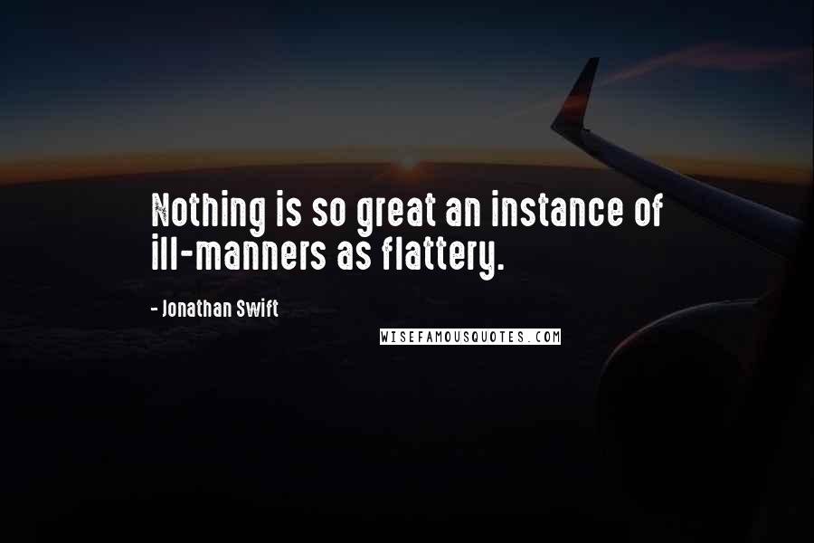 Jonathan Swift Quotes: Nothing is so great an instance of ill-manners as flattery.