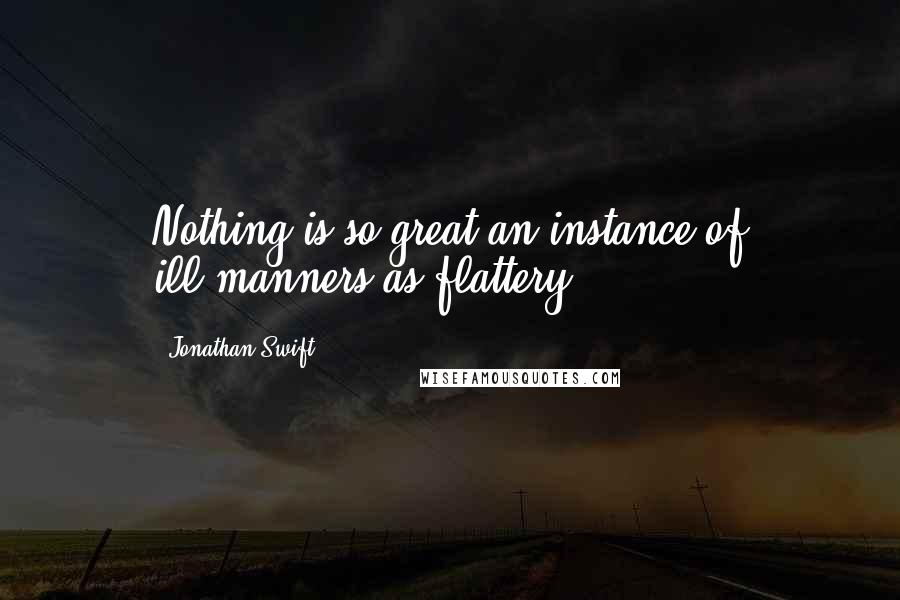 Jonathan Swift Quotes: Nothing is so great an instance of ill-manners as flattery.