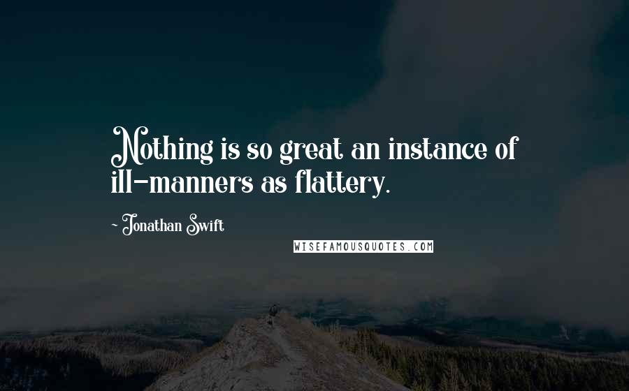 Jonathan Swift Quotes: Nothing is so great an instance of ill-manners as flattery.