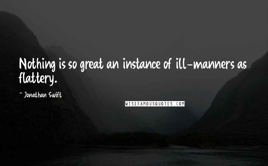 Jonathan Swift Quotes: Nothing is so great an instance of ill-manners as flattery.