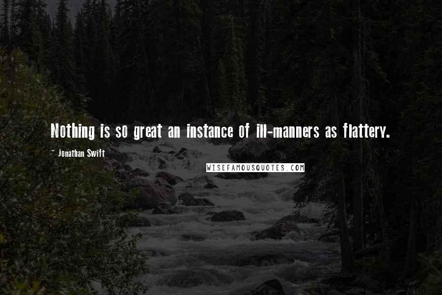 Jonathan Swift Quotes: Nothing is so great an instance of ill-manners as flattery.