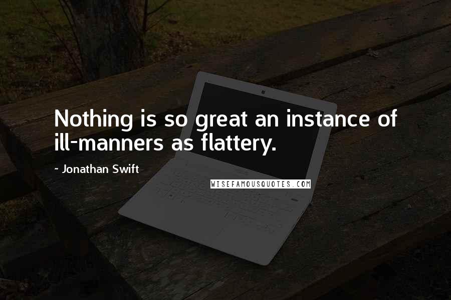 Jonathan Swift Quotes: Nothing is so great an instance of ill-manners as flattery.