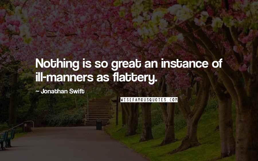 Jonathan Swift Quotes: Nothing is so great an instance of ill-manners as flattery.