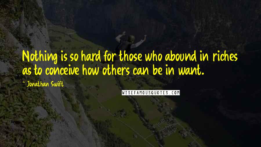 Jonathan Swift Quotes: Nothing is so hard for those who abound in riches as to conceive how others can be in want.
