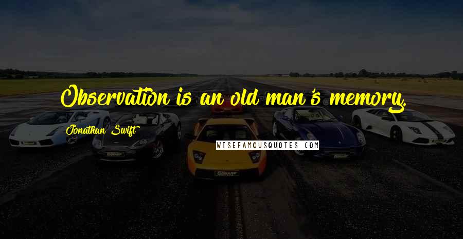 Jonathan Swift Quotes: Observation is an old man's memory.