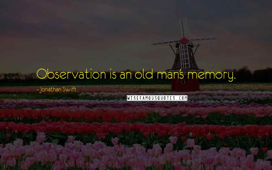 Jonathan Swift Quotes: Observation is an old man's memory.