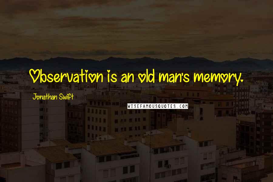 Jonathan Swift Quotes: Observation is an old man's memory.