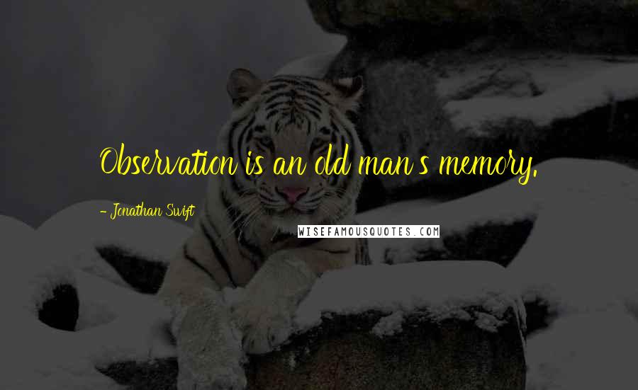 Jonathan Swift Quotes: Observation is an old man's memory.