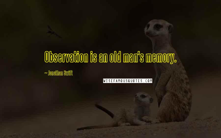 Jonathan Swift Quotes: Observation is an old man's memory.