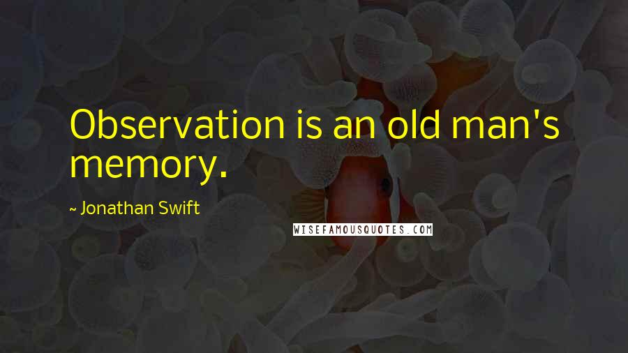 Jonathan Swift Quotes: Observation is an old man's memory.