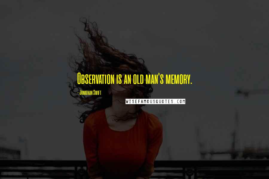 Jonathan Swift Quotes: Observation is an old man's memory.