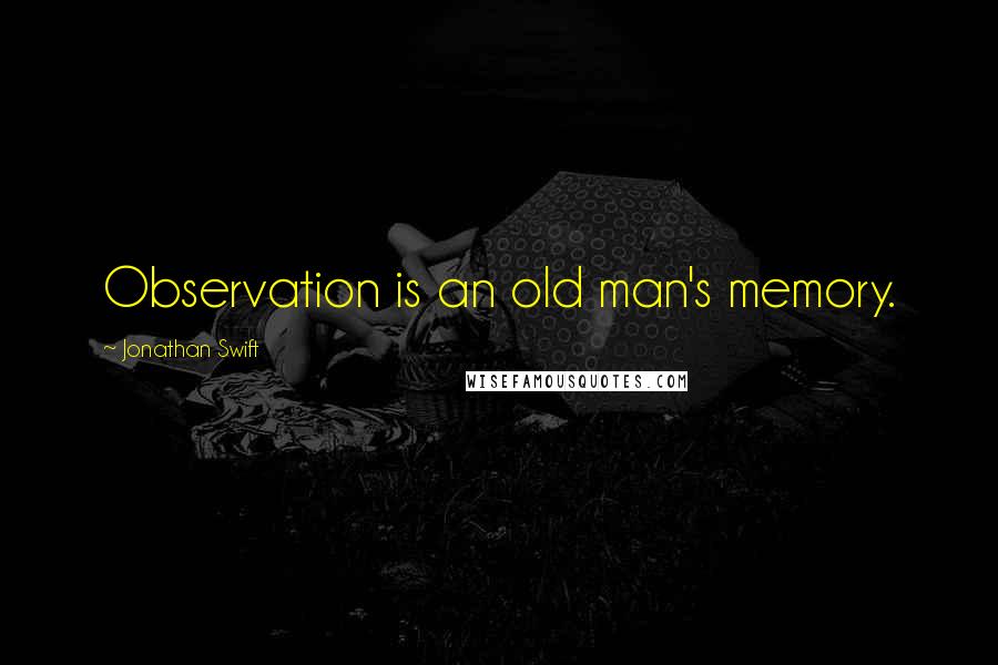 Jonathan Swift Quotes: Observation is an old man's memory.