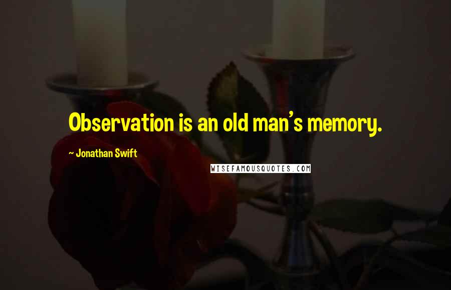 Jonathan Swift Quotes: Observation is an old man's memory.