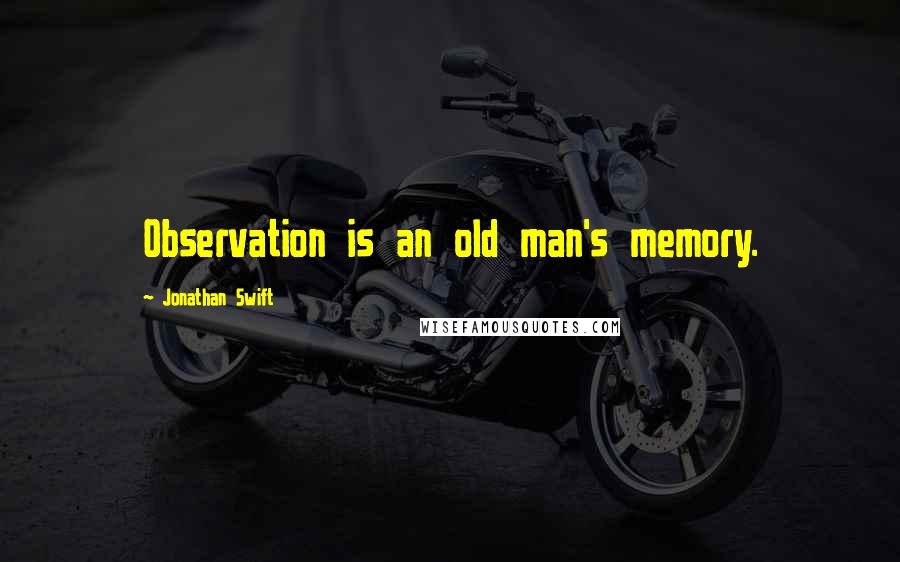 Jonathan Swift Quotes: Observation is an old man's memory.