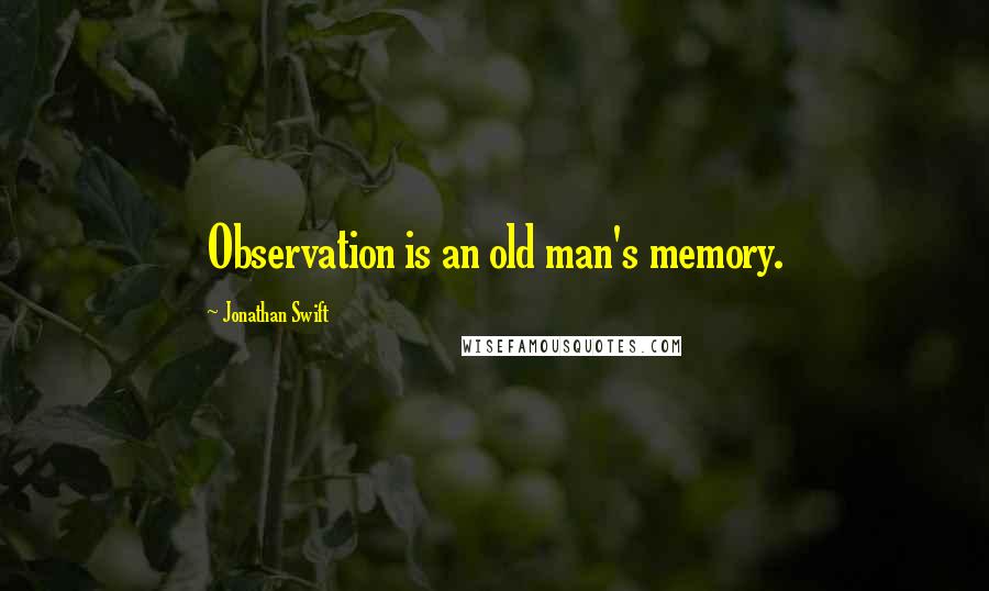 Jonathan Swift Quotes: Observation is an old man's memory.