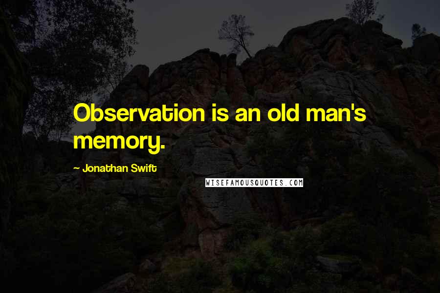 Jonathan Swift Quotes: Observation is an old man's memory.