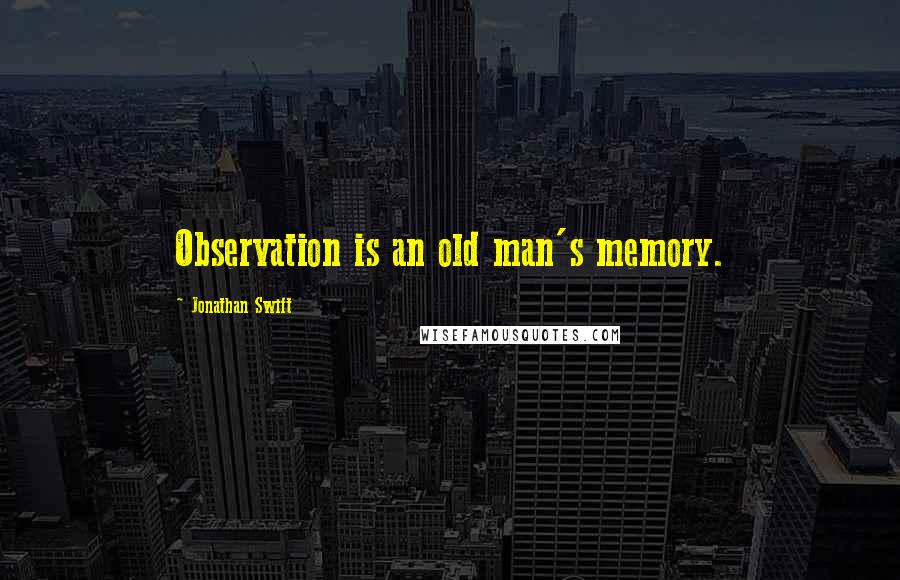 Jonathan Swift Quotes: Observation is an old man's memory.