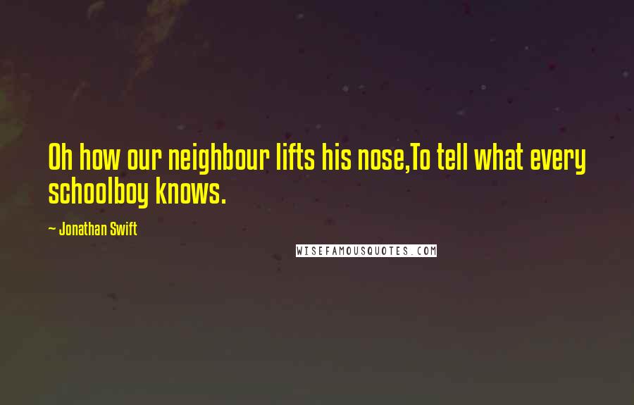 Jonathan Swift Quotes: Oh how our neighbour lifts his nose,To tell what every schoolboy knows.