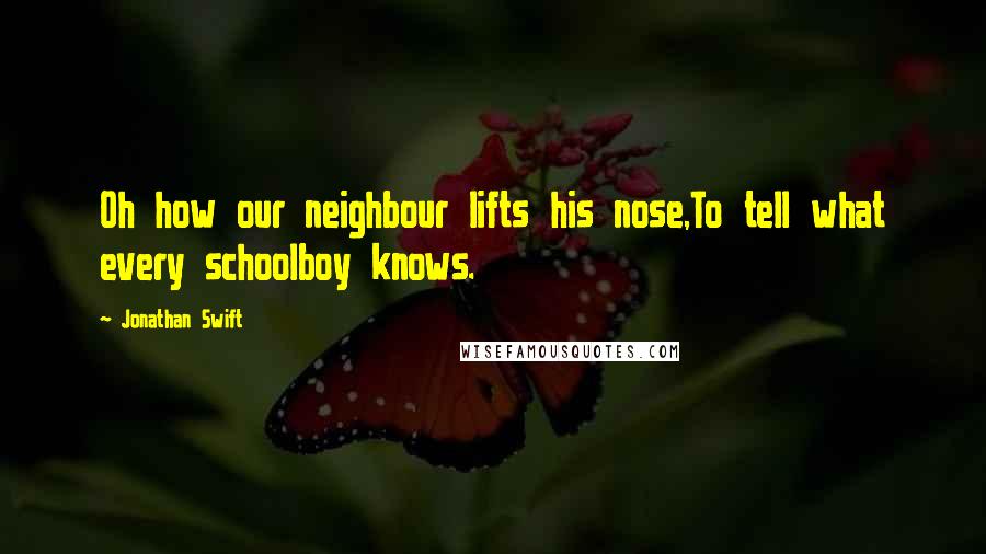 Jonathan Swift Quotes: Oh how our neighbour lifts his nose,To tell what every schoolboy knows.