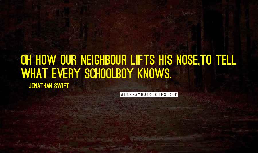 Jonathan Swift Quotes: Oh how our neighbour lifts his nose,To tell what every schoolboy knows.