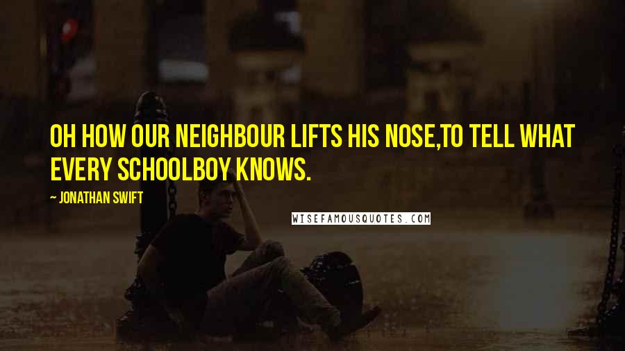 Jonathan Swift Quotes: Oh how our neighbour lifts his nose,To tell what every schoolboy knows.