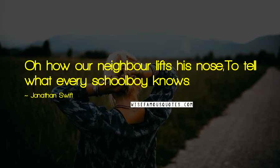 Jonathan Swift Quotes: Oh how our neighbour lifts his nose,To tell what every schoolboy knows.