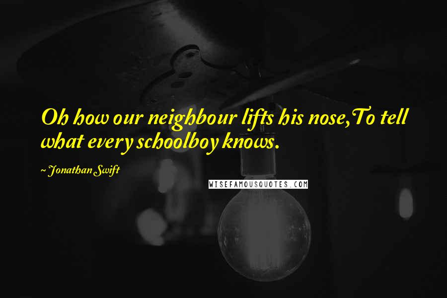 Jonathan Swift Quotes: Oh how our neighbour lifts his nose,To tell what every schoolboy knows.