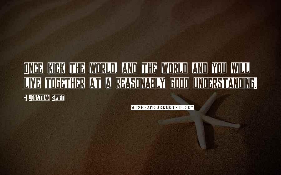 Jonathan Swift Quotes: Once kick the world, and the world and you will live together at a reasonably good understanding.