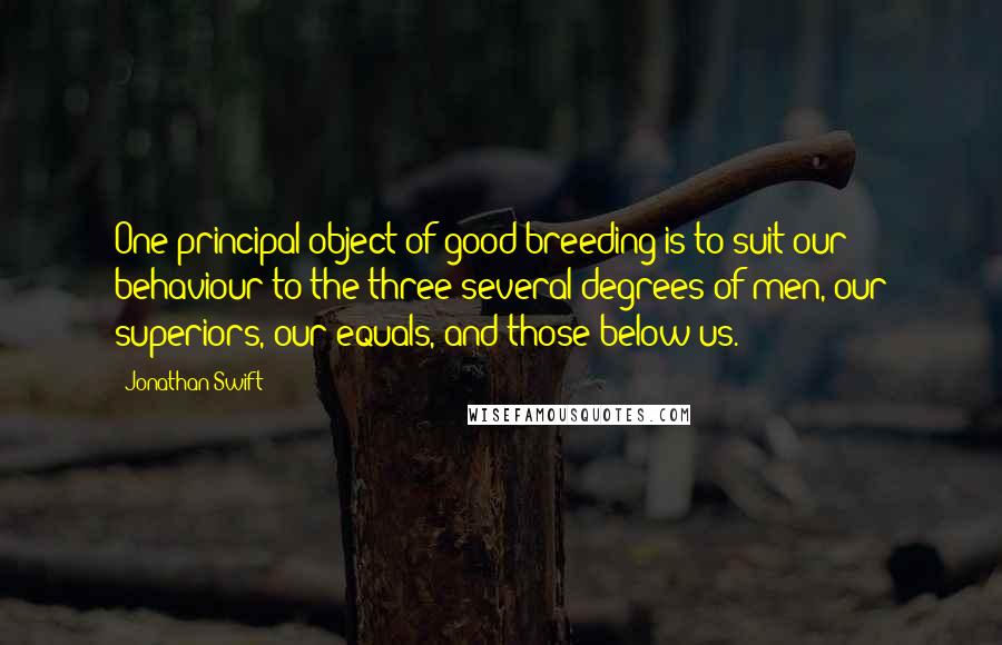 Jonathan Swift Quotes: One principal object of good-breeding is to suit our behaviour to the three several degrees of men, our superiors, our equals, and those below us.