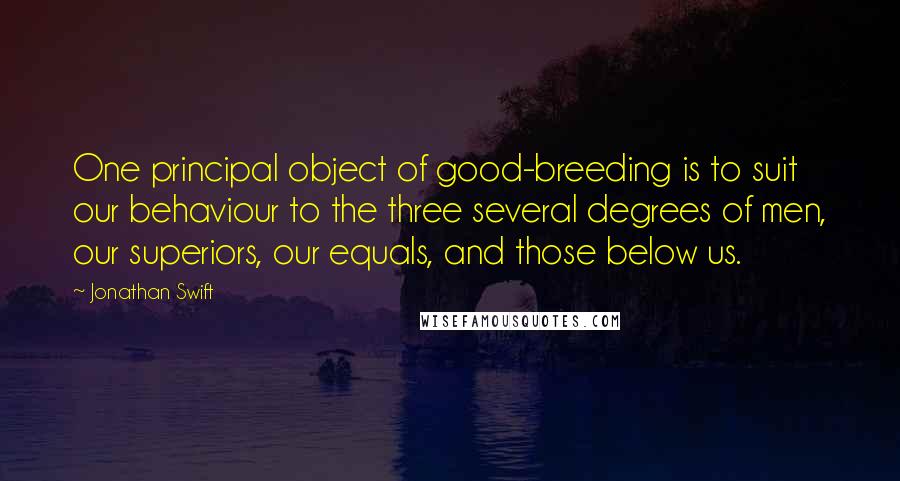 Jonathan Swift Quotes: One principal object of good-breeding is to suit our behaviour to the three several degrees of men, our superiors, our equals, and those below us.
