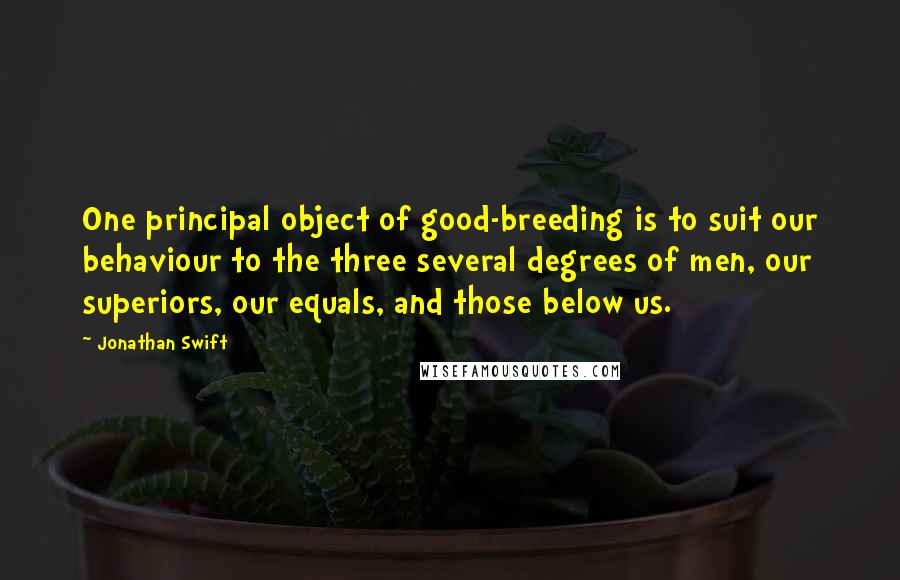 Jonathan Swift Quotes: One principal object of good-breeding is to suit our behaviour to the three several degrees of men, our superiors, our equals, and those below us.