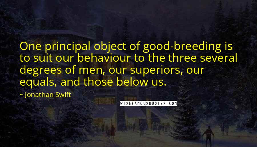 Jonathan Swift Quotes: One principal object of good-breeding is to suit our behaviour to the three several degrees of men, our superiors, our equals, and those below us.