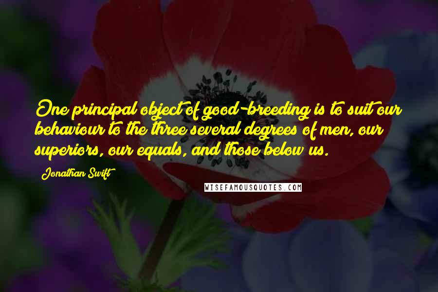 Jonathan Swift Quotes: One principal object of good-breeding is to suit our behaviour to the three several degrees of men, our superiors, our equals, and those below us.