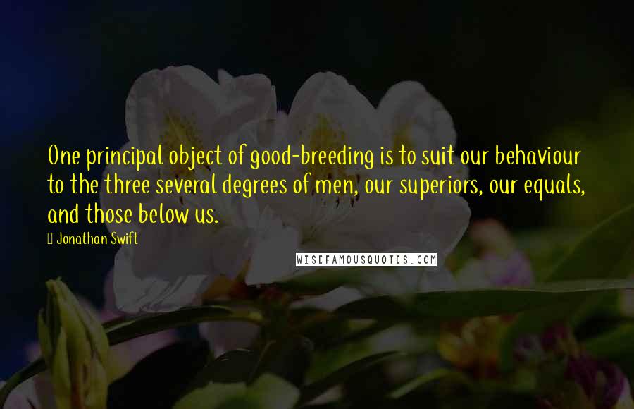 Jonathan Swift Quotes: One principal object of good-breeding is to suit our behaviour to the three several degrees of men, our superiors, our equals, and those below us.