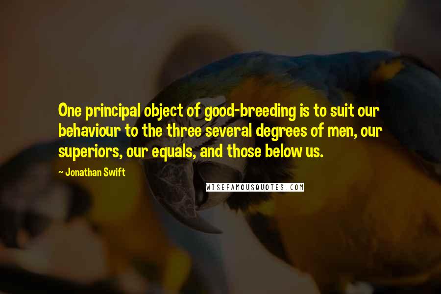 Jonathan Swift Quotes: One principal object of good-breeding is to suit our behaviour to the three several degrees of men, our superiors, our equals, and those below us.