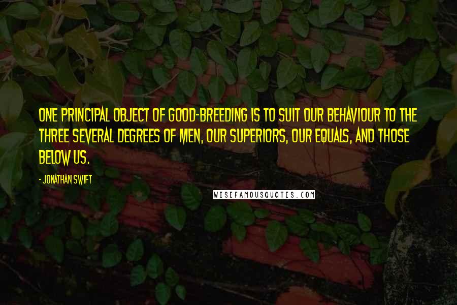 Jonathan Swift Quotes: One principal object of good-breeding is to suit our behaviour to the three several degrees of men, our superiors, our equals, and those below us.