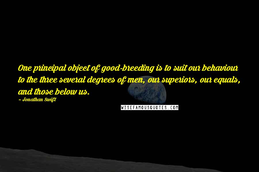 Jonathan Swift Quotes: One principal object of good-breeding is to suit our behaviour to the three several degrees of men, our superiors, our equals, and those below us.