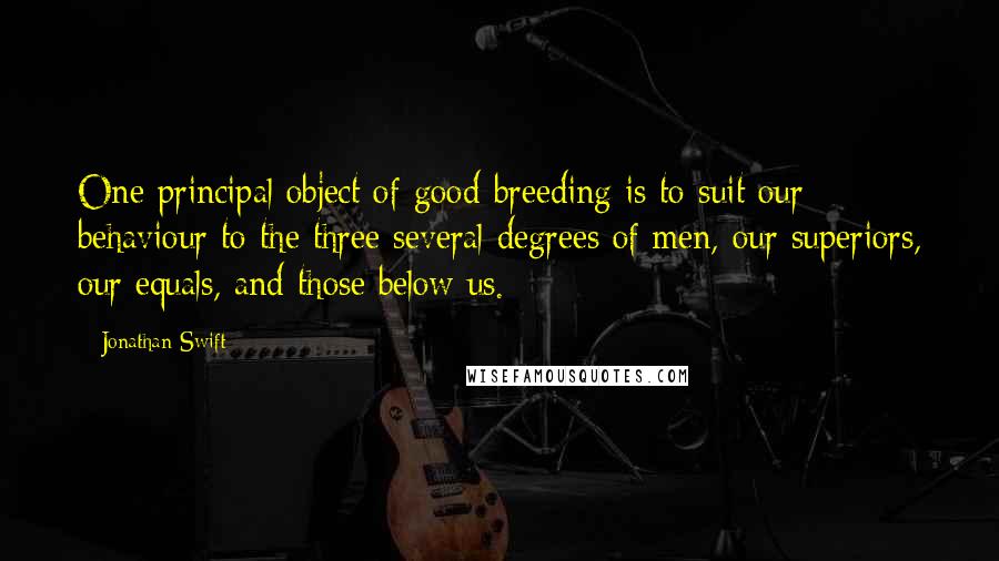 Jonathan Swift Quotes: One principal object of good-breeding is to suit our behaviour to the three several degrees of men, our superiors, our equals, and those below us.