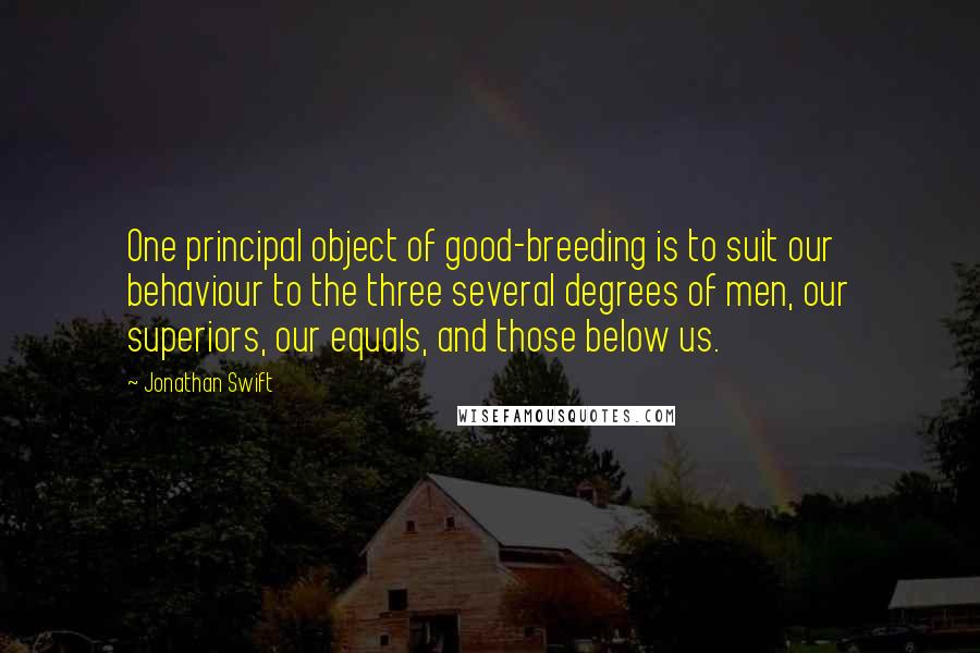 Jonathan Swift Quotes: One principal object of good-breeding is to suit our behaviour to the three several degrees of men, our superiors, our equals, and those below us.