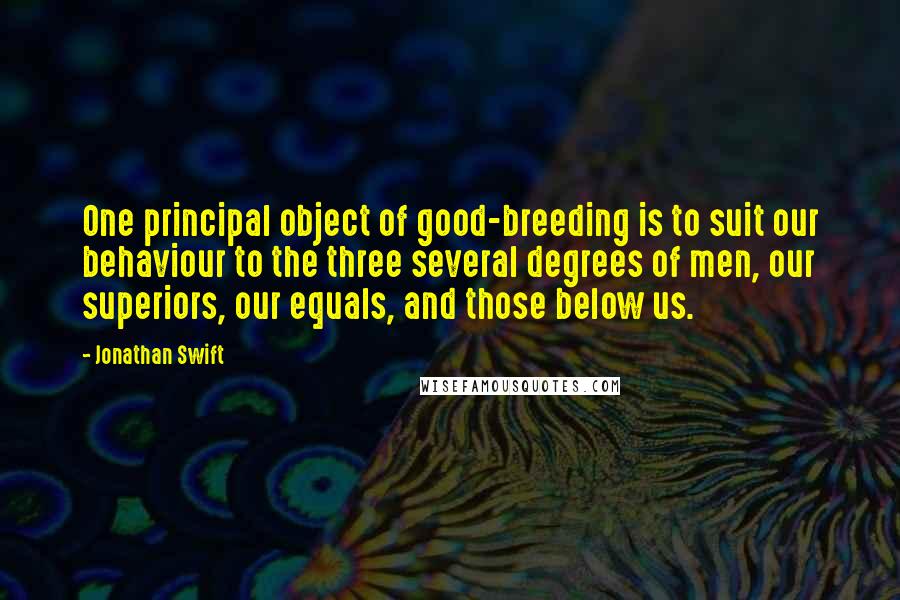 Jonathan Swift Quotes: One principal object of good-breeding is to suit our behaviour to the three several degrees of men, our superiors, our equals, and those below us.