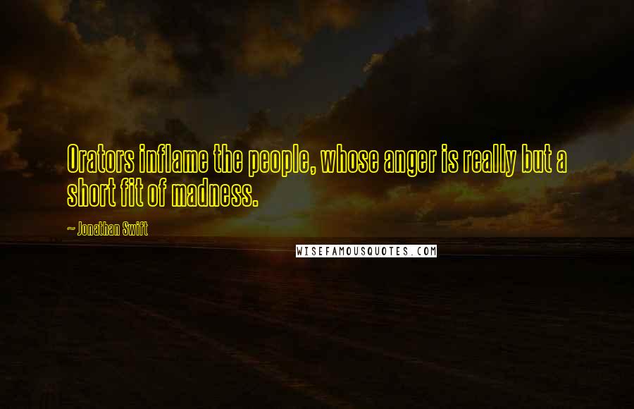 Jonathan Swift Quotes: Orators inflame the people, whose anger is really but a short fit of madness.