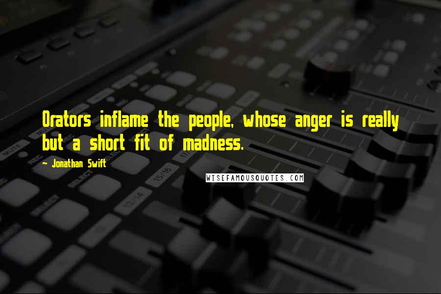 Jonathan Swift Quotes: Orators inflame the people, whose anger is really but a short fit of madness.