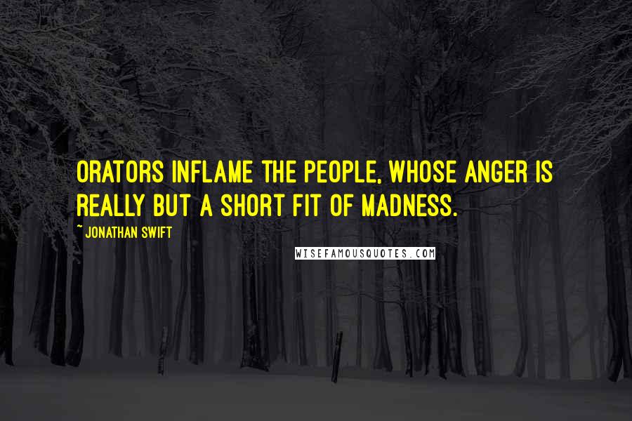 Jonathan Swift Quotes: Orators inflame the people, whose anger is really but a short fit of madness.