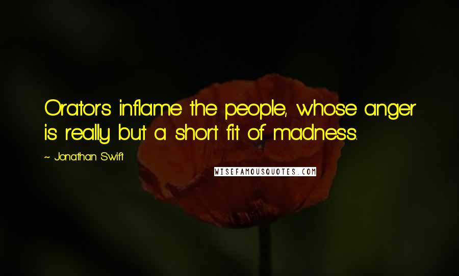 Jonathan Swift Quotes: Orators inflame the people, whose anger is really but a short fit of madness.