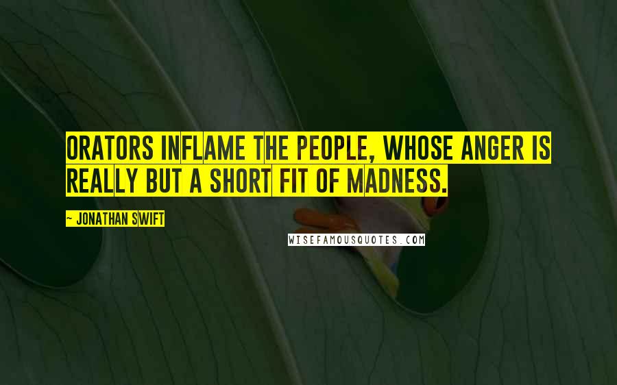 Jonathan Swift Quotes: Orators inflame the people, whose anger is really but a short fit of madness.