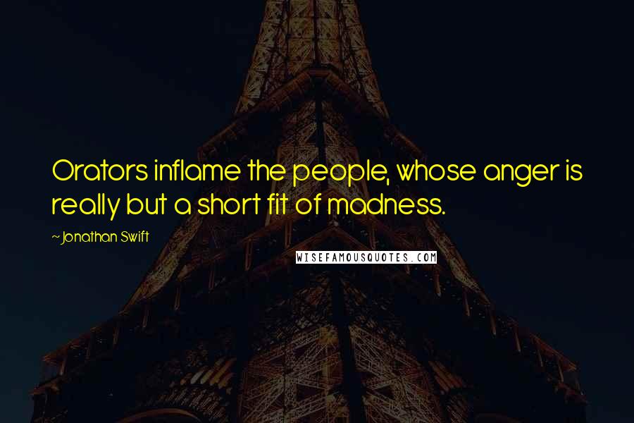Jonathan Swift Quotes: Orators inflame the people, whose anger is really but a short fit of madness.