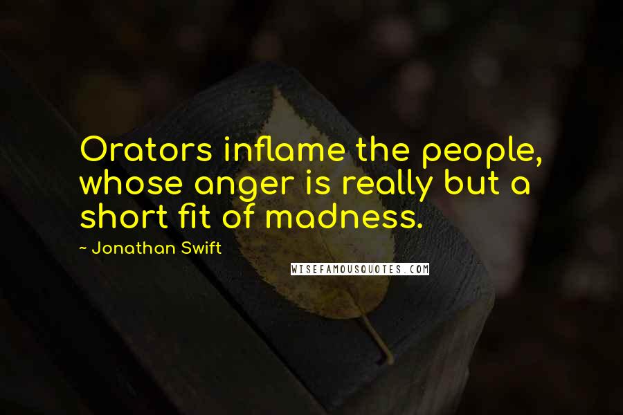 Jonathan Swift Quotes: Orators inflame the people, whose anger is really but a short fit of madness.