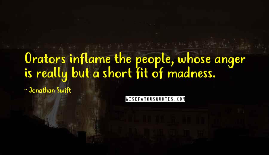 Jonathan Swift Quotes: Orators inflame the people, whose anger is really but a short fit of madness.