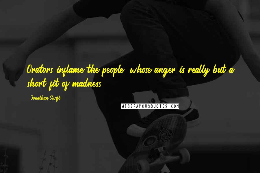 Jonathan Swift Quotes: Orators inflame the people, whose anger is really but a short fit of madness.